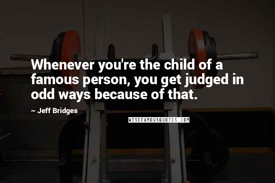 Jeff Bridges Quotes: Whenever you're the child of a famous person, you get judged in odd ways because of that.