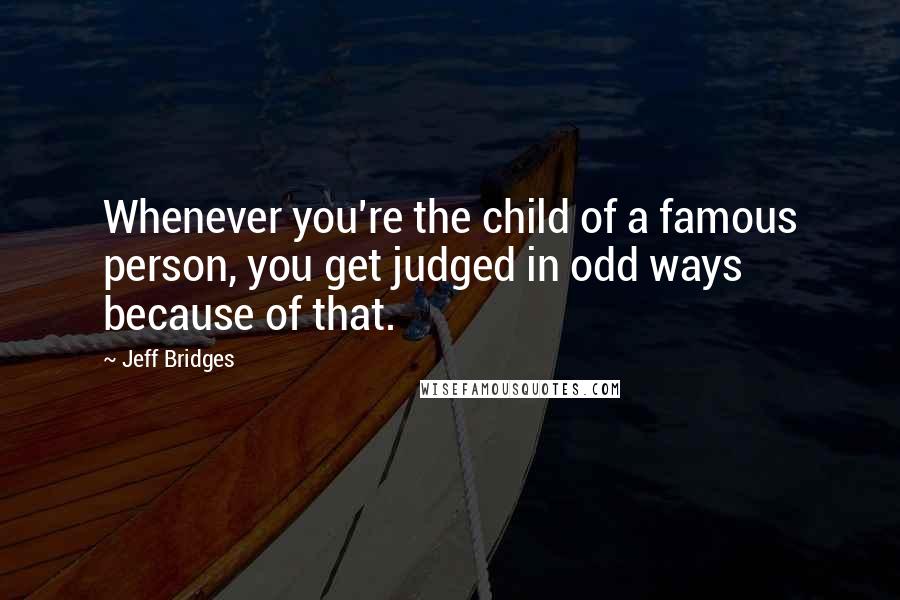 Jeff Bridges Quotes: Whenever you're the child of a famous person, you get judged in odd ways because of that.