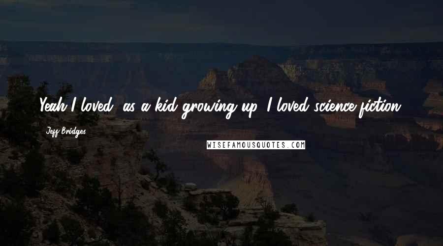 Jeff Bridges Quotes: Yeah I loved, as a kid growing up, I loved science-fiction.
