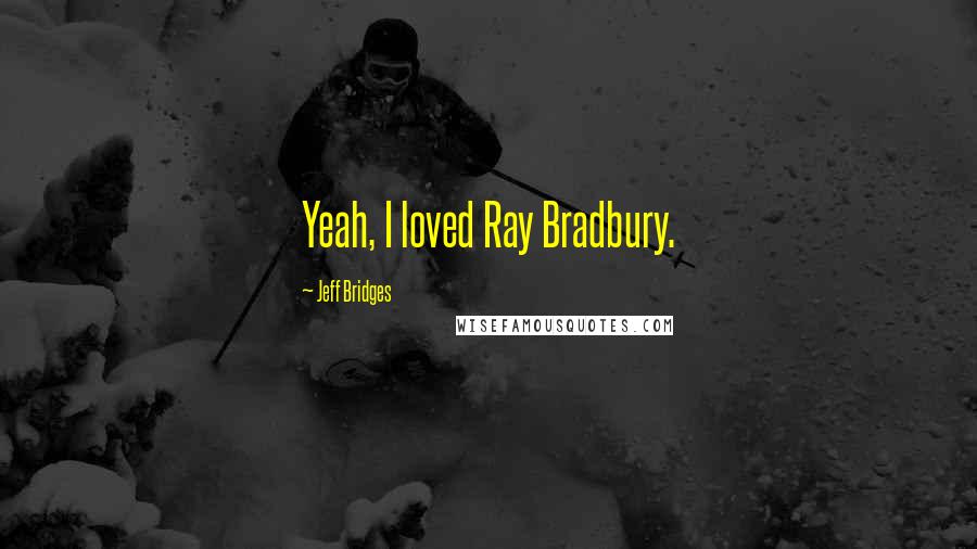 Jeff Bridges Quotes: Yeah, I loved Ray Bradbury.