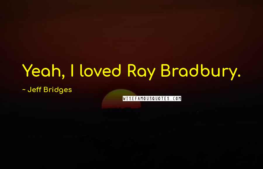 Jeff Bridges Quotes: Yeah, I loved Ray Bradbury.