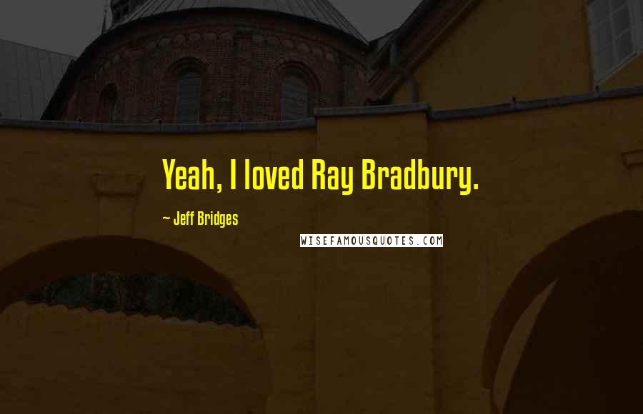Jeff Bridges Quotes: Yeah, I loved Ray Bradbury.