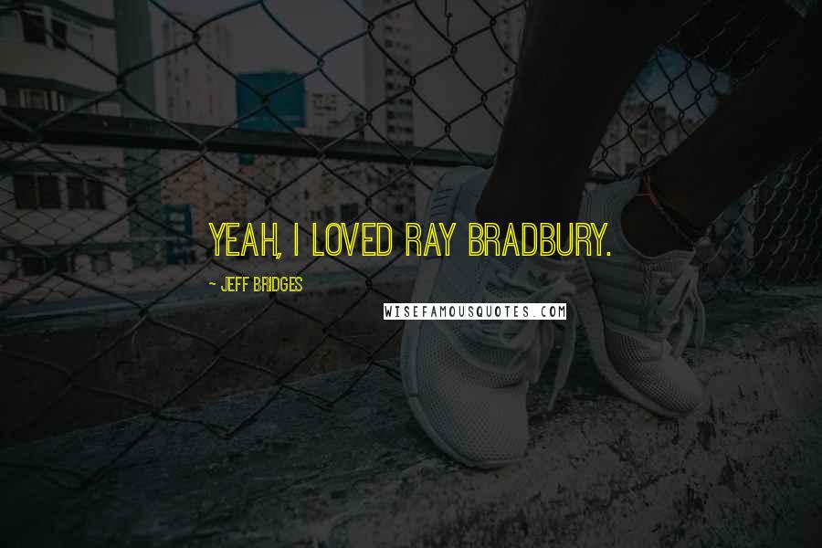 Jeff Bridges Quotes: Yeah, I loved Ray Bradbury.
