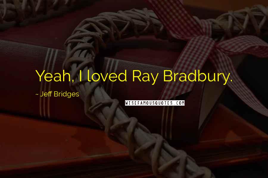 Jeff Bridges Quotes: Yeah, I loved Ray Bradbury.