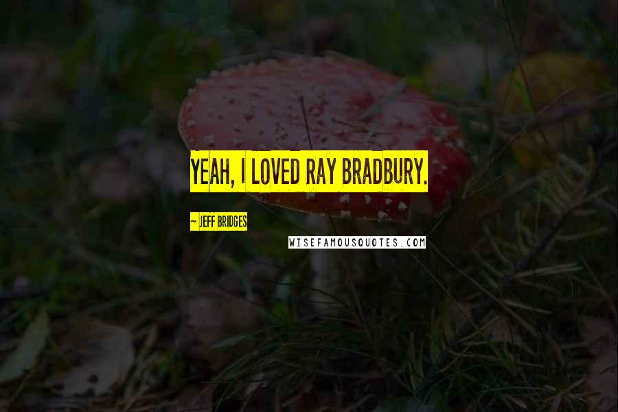 Jeff Bridges Quotes: Yeah, I loved Ray Bradbury.
