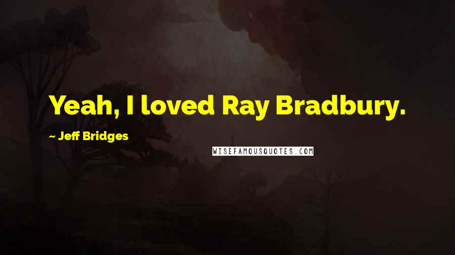 Jeff Bridges Quotes: Yeah, I loved Ray Bradbury.