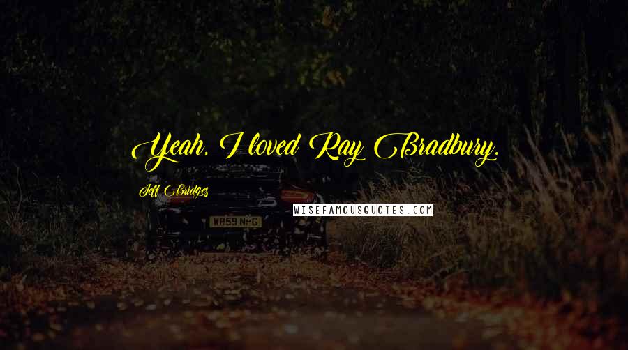Jeff Bridges Quotes: Yeah, I loved Ray Bradbury.