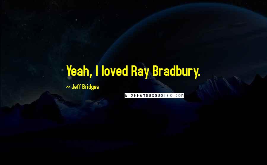 Jeff Bridges Quotes: Yeah, I loved Ray Bradbury.