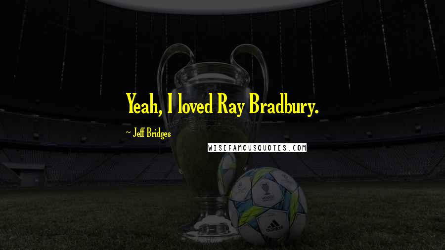 Jeff Bridges Quotes: Yeah, I loved Ray Bradbury.