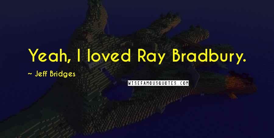 Jeff Bridges Quotes: Yeah, I loved Ray Bradbury.