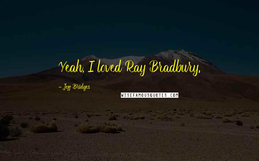 Jeff Bridges Quotes: Yeah, I loved Ray Bradbury.