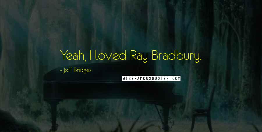 Jeff Bridges Quotes: Yeah, I loved Ray Bradbury.