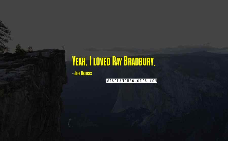 Jeff Bridges Quotes: Yeah, I loved Ray Bradbury.