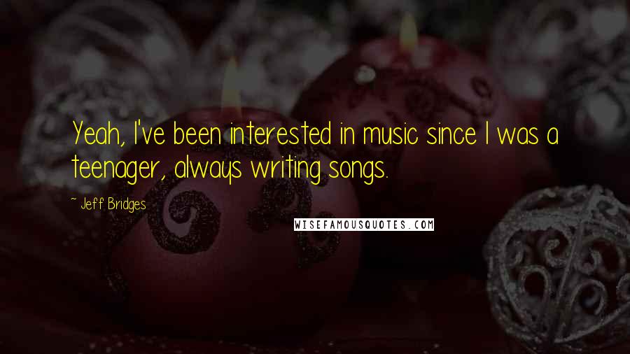 Jeff Bridges Quotes: Yeah, I've been interested in music since I was a teenager, always writing songs.