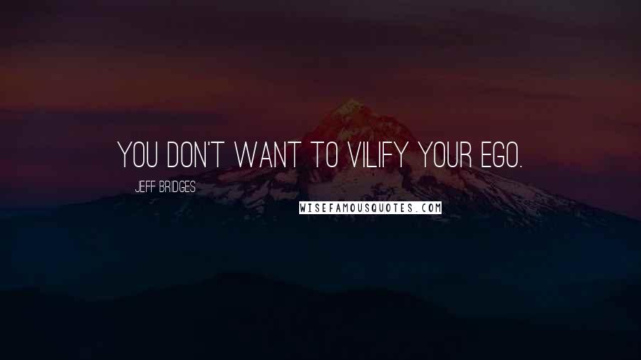 Jeff Bridges Quotes: You don't want to vilify your ego.