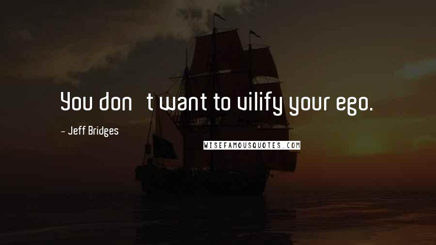 Jeff Bridges Quotes: You don't want to vilify your ego.