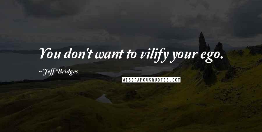 Jeff Bridges Quotes: You don't want to vilify your ego.