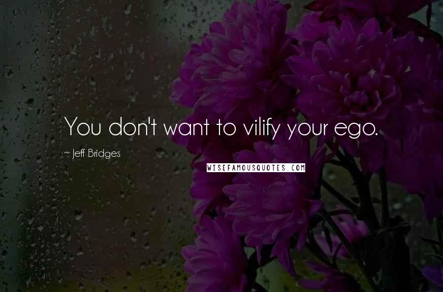 Jeff Bridges Quotes: You don't want to vilify your ego.