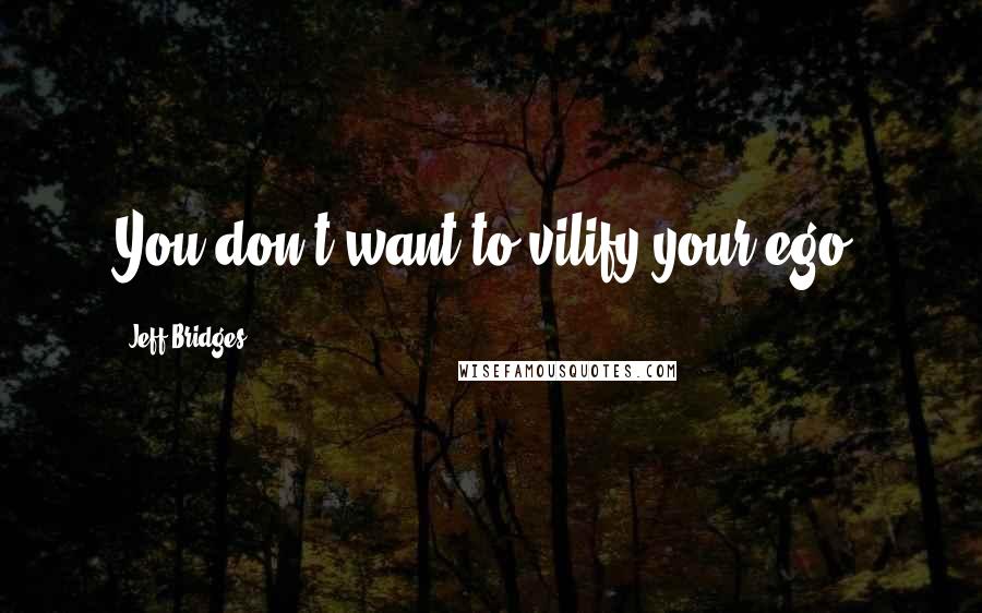 Jeff Bridges Quotes: You don't want to vilify your ego.