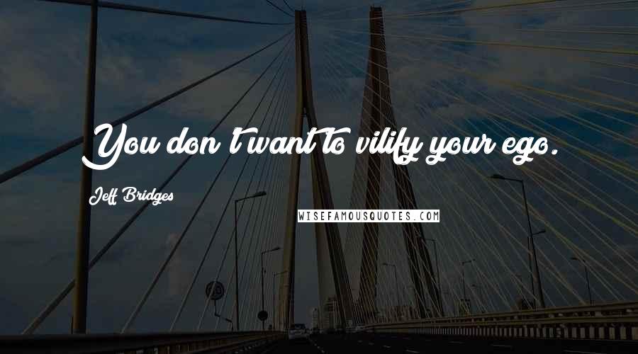 Jeff Bridges Quotes: You don't want to vilify your ego.