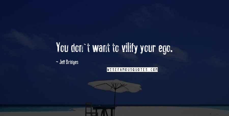 Jeff Bridges Quotes: You don't want to vilify your ego.