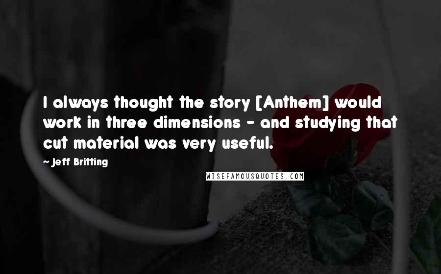 Jeff Britting Quotes: I always thought the story [Anthem] would work in three dimensions - and studying that cut material was very useful.