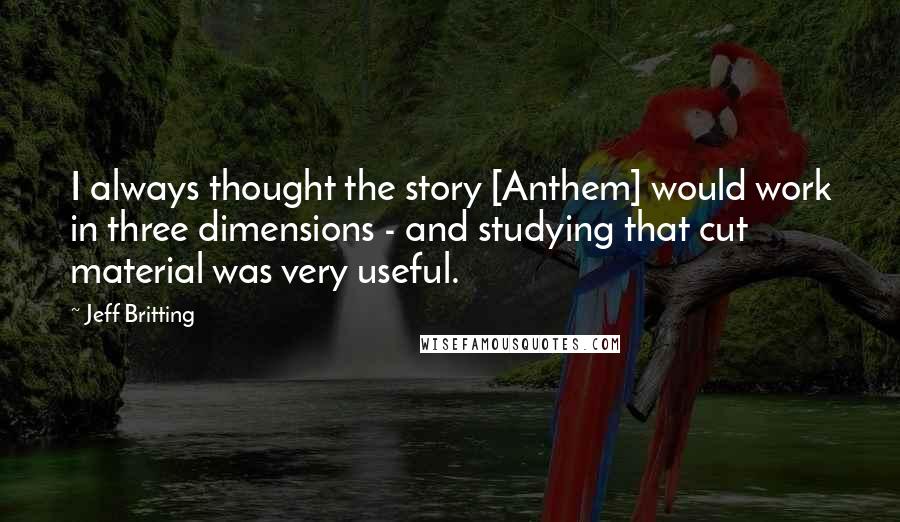 Jeff Britting Quotes: I always thought the story [Anthem] would work in three dimensions - and studying that cut material was very useful.