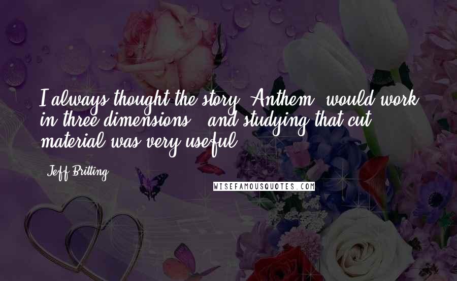 Jeff Britting Quotes: I always thought the story [Anthem] would work in three dimensions - and studying that cut material was very useful.