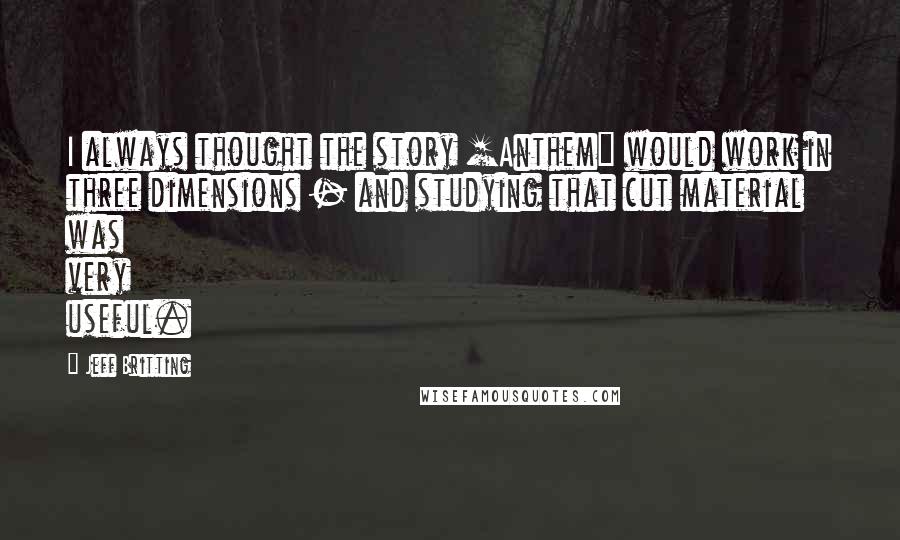 Jeff Britting Quotes: I always thought the story [Anthem] would work in three dimensions - and studying that cut material was very useful.