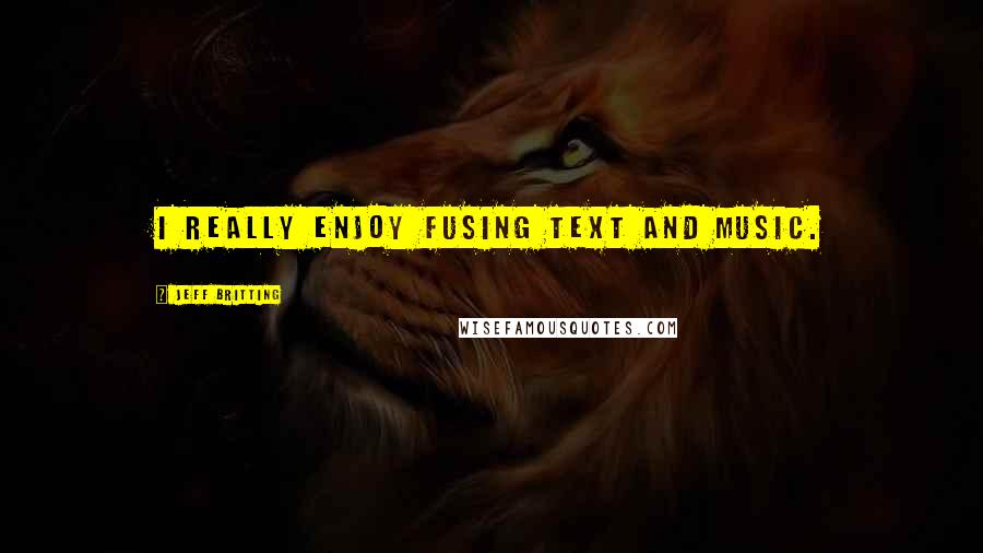 Jeff Britting Quotes: I really enjoy fusing text and music.