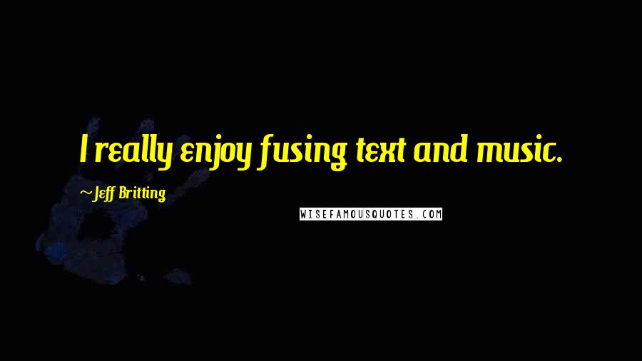 Jeff Britting Quotes: I really enjoy fusing text and music.