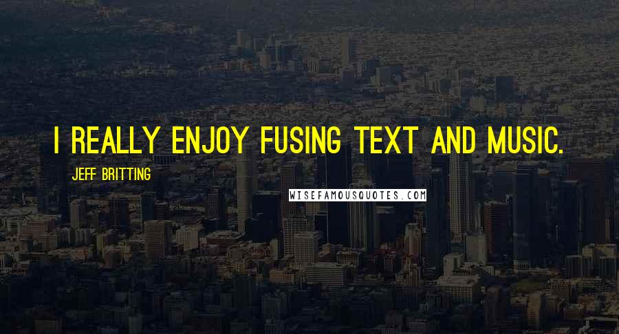 Jeff Britting Quotes: I really enjoy fusing text and music.