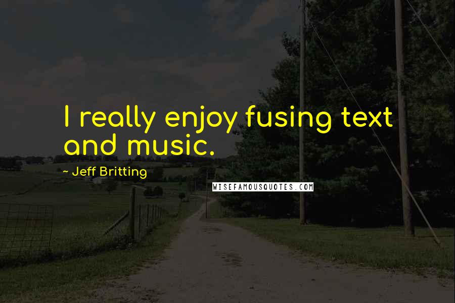 Jeff Britting Quotes: I really enjoy fusing text and music.