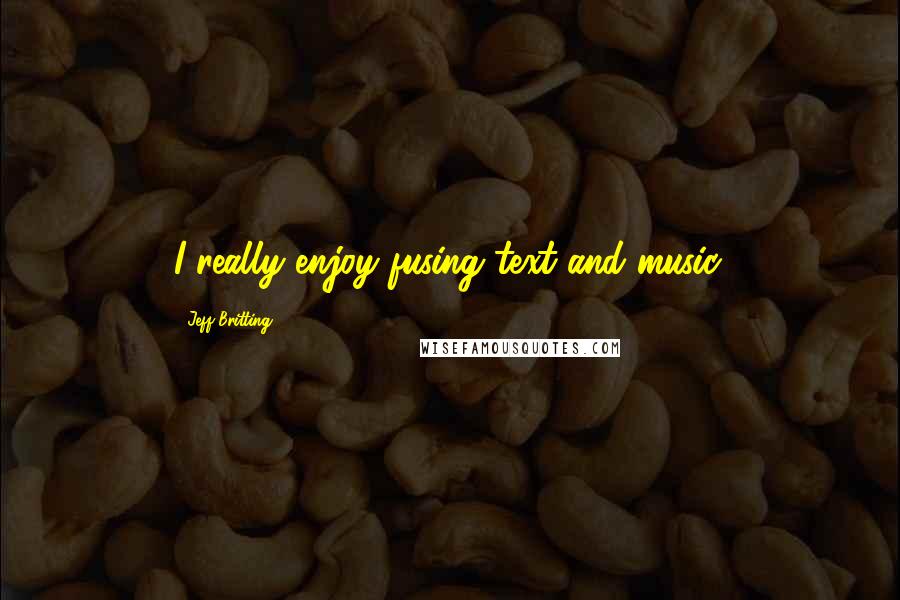 Jeff Britting Quotes: I really enjoy fusing text and music.