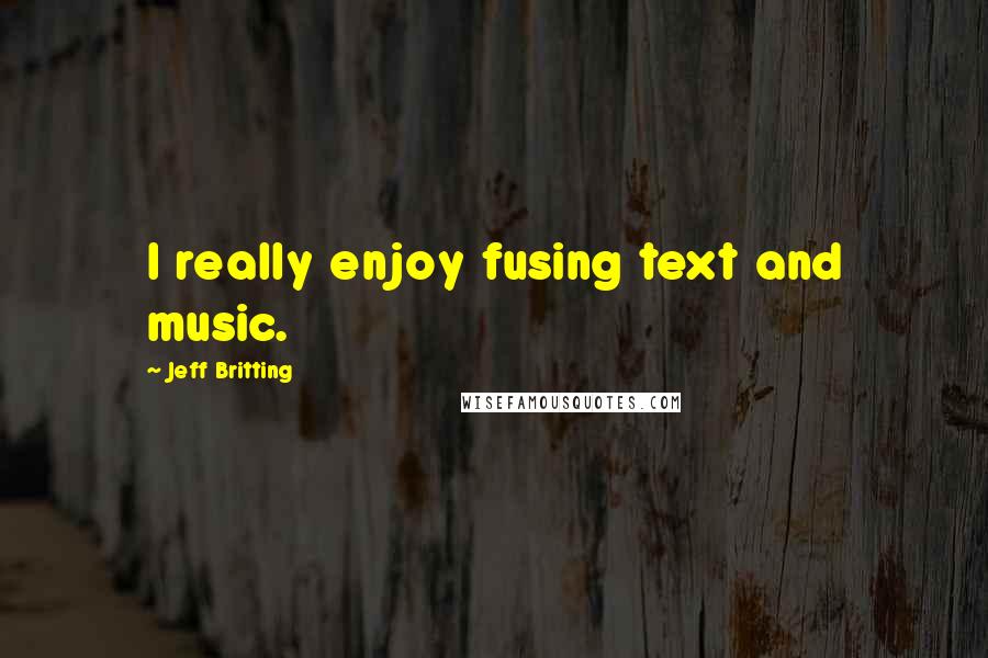 Jeff Britting Quotes: I really enjoy fusing text and music.