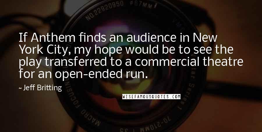 Jeff Britting Quotes: If Anthem finds an audience in New York City, my hope would be to see the play transferred to a commercial theatre for an open-ended run.