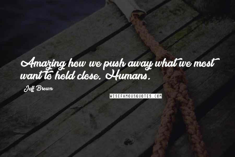 Jeff Brown Quotes: Amazing how we push away what we most want to hold close. Humans.