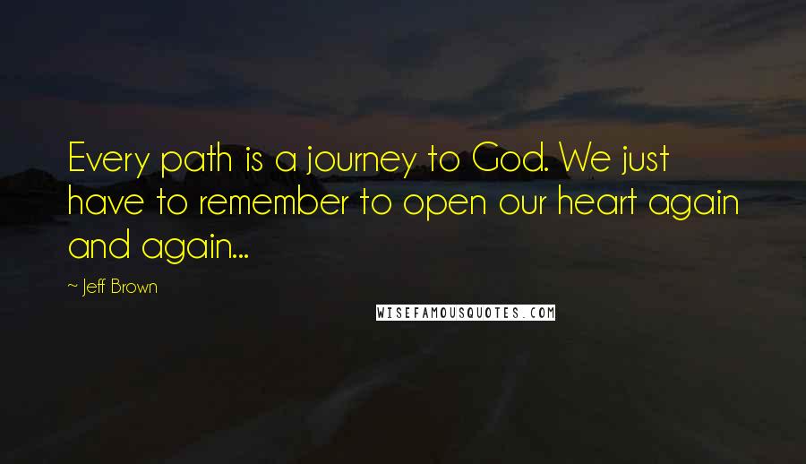Jeff Brown Quotes: Every path is a journey to God. We just have to remember to open our heart again and again...