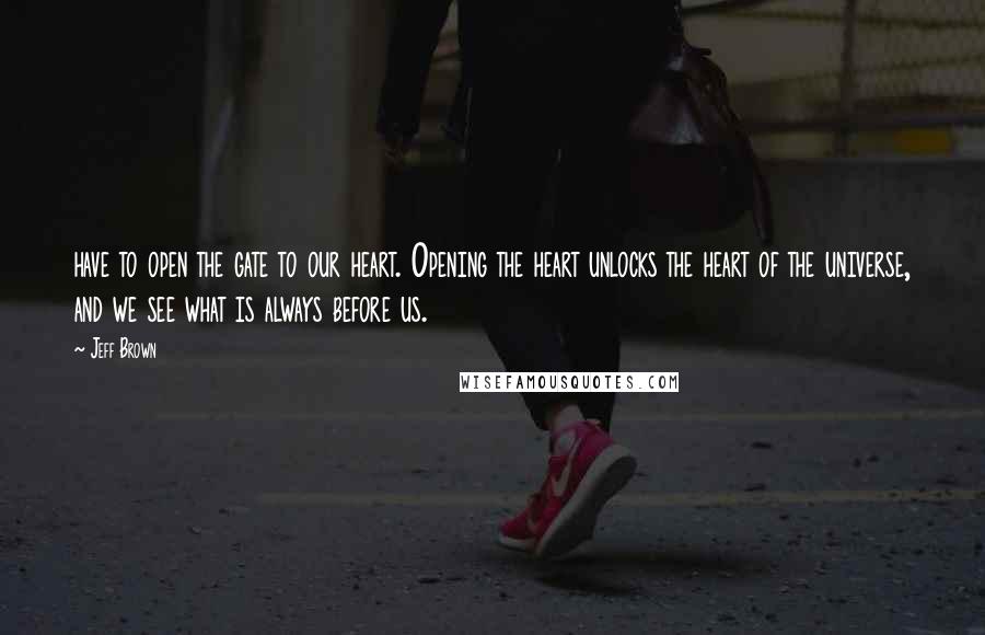 Jeff Brown Quotes: have to open the gate to our heart. Opening the heart unlocks the heart of the universe, and we see what is always before us.