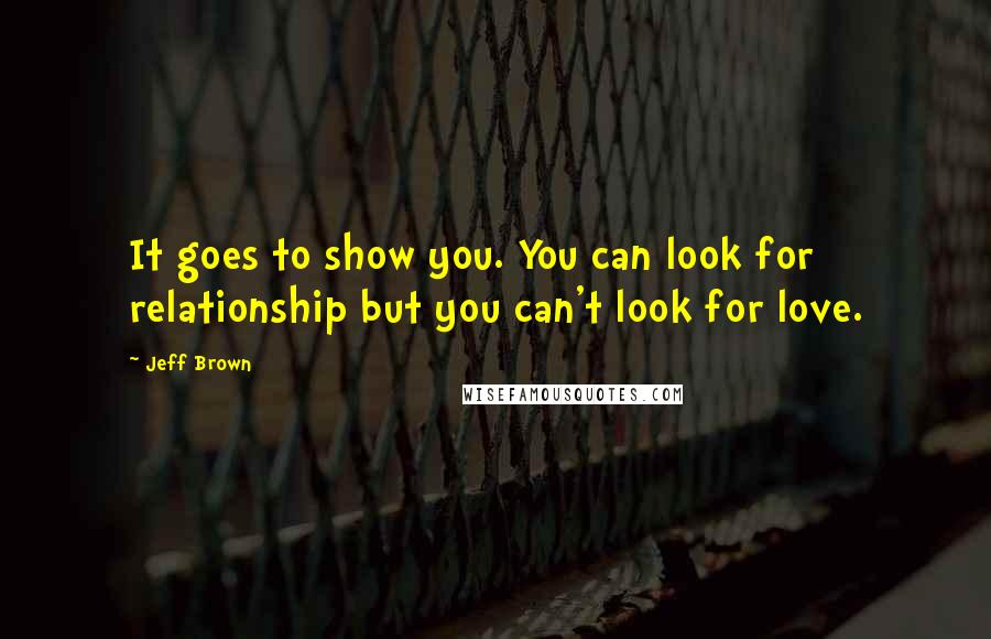 Jeff Brown Quotes: It goes to show you. You can look for relationship but you can't look for love.