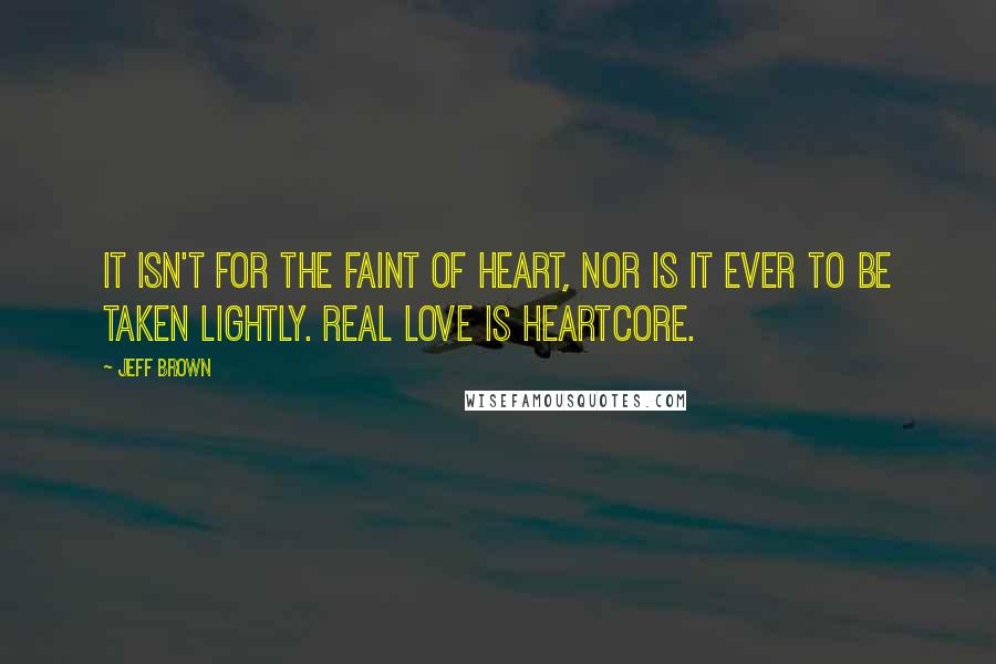 Jeff Brown Quotes: It isn't for the faint of heart, nor is it ever to be taken lightly. Real love is heartcore.