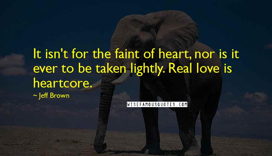 Jeff Brown Quotes: It isn't for the faint of heart, nor is it ever to be taken lightly. Real love is heartcore.