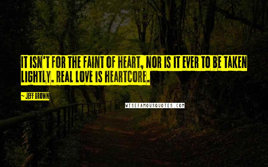 Jeff Brown Quotes: It isn't for the faint of heart, nor is it ever to be taken lightly. Real love is heartcore.