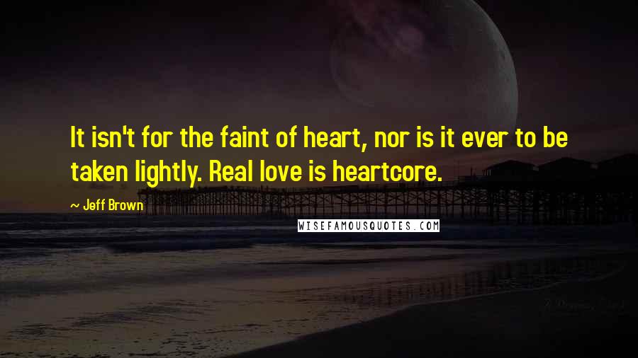Jeff Brown Quotes: It isn't for the faint of heart, nor is it ever to be taken lightly. Real love is heartcore.