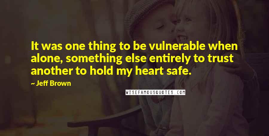 Jeff Brown Quotes: It was one thing to be vulnerable when alone, something else entirely to trust another to hold my heart safe.