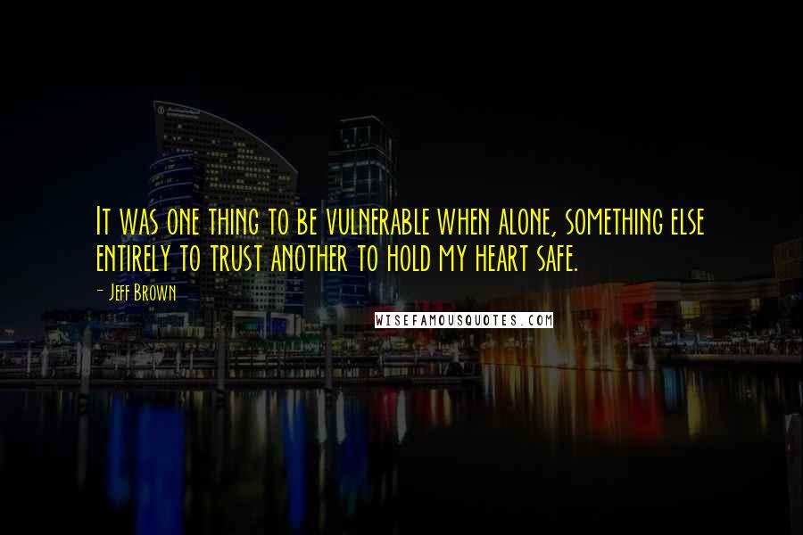Jeff Brown Quotes: It was one thing to be vulnerable when alone, something else entirely to trust another to hold my heart safe.
