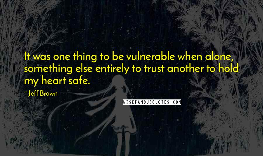 Jeff Brown Quotes: It was one thing to be vulnerable when alone, something else entirely to trust another to hold my heart safe.