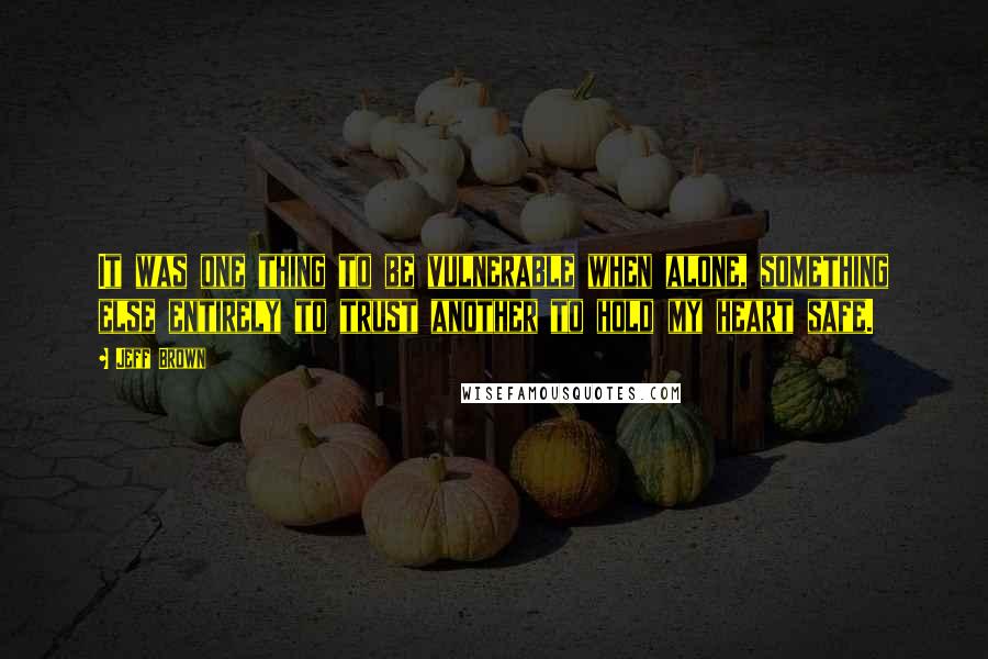 Jeff Brown Quotes: It was one thing to be vulnerable when alone, something else entirely to trust another to hold my heart safe.