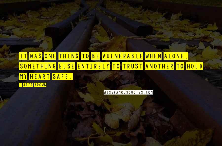 Jeff Brown Quotes: It was one thing to be vulnerable when alone, something else entirely to trust another to hold my heart safe.