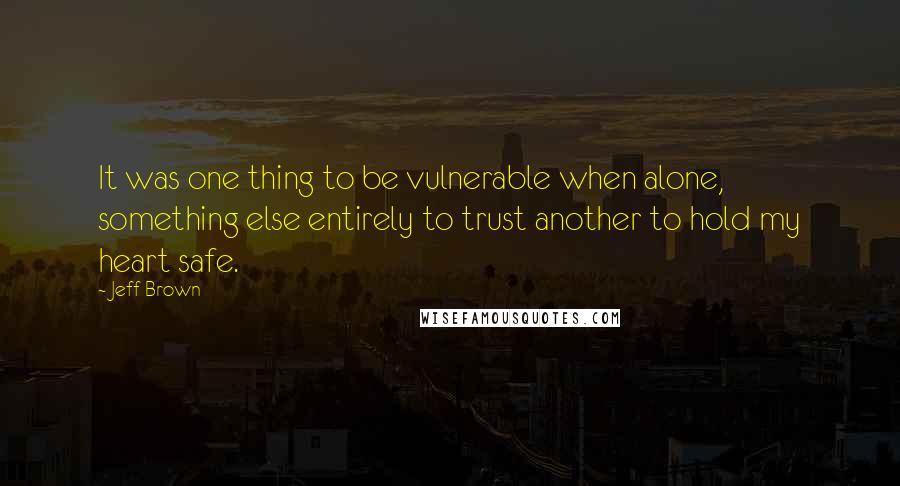 Jeff Brown Quotes: It was one thing to be vulnerable when alone, something else entirely to trust another to hold my heart safe.